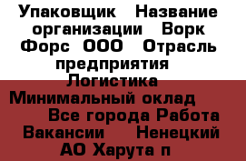 Упаковщик › Название организации ­ Ворк Форс, ООО › Отрасль предприятия ­ Логистика › Минимальный оклад ­ 30 000 - Все города Работа » Вакансии   . Ненецкий АО,Харута п.